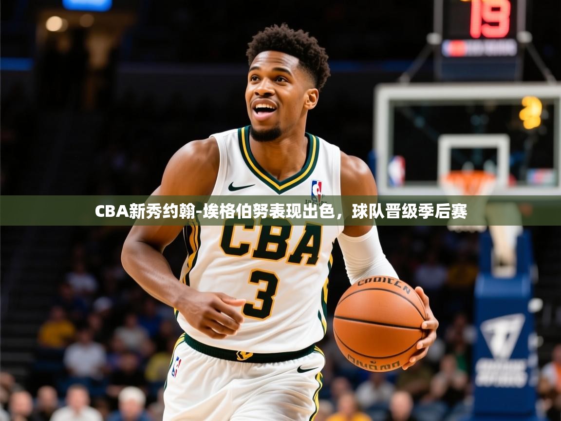 2025开运体育在线入口CBA新秀约翰-埃格伯努表现出色,球队晋级季后赛 第2张