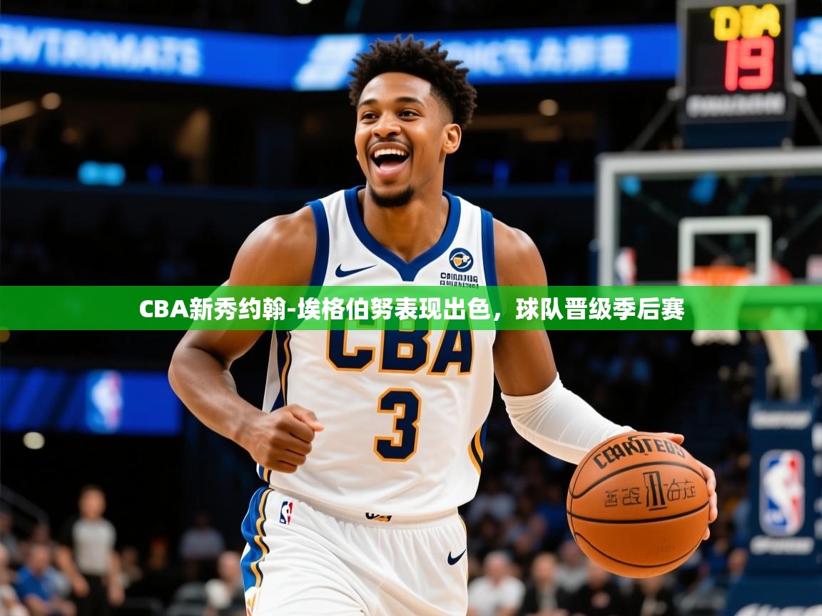 2025开运体育在线入口CBA新秀约翰-埃格伯努表现出色,球队晋级季后赛 第3张