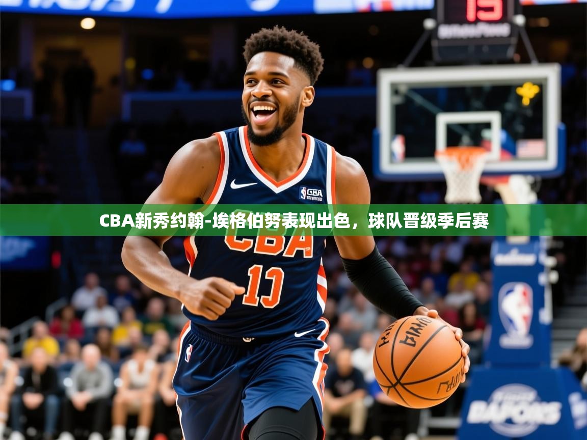 2025开运体育在线入口CBA新秀约翰-埃格伯努表现出色,球队晋级季后赛 第4张