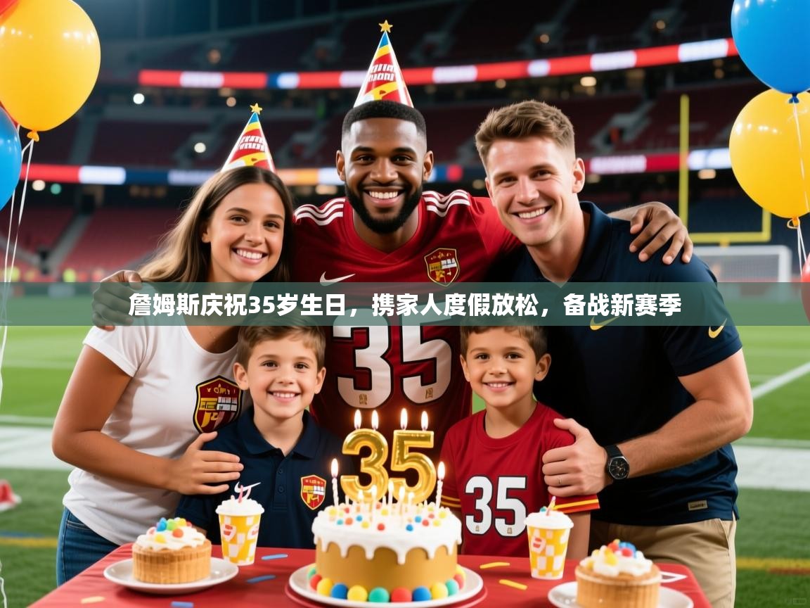 2025开云体育注册詹姆斯庆祝35岁生日,携家人度假放松,备战新赛季 第2张