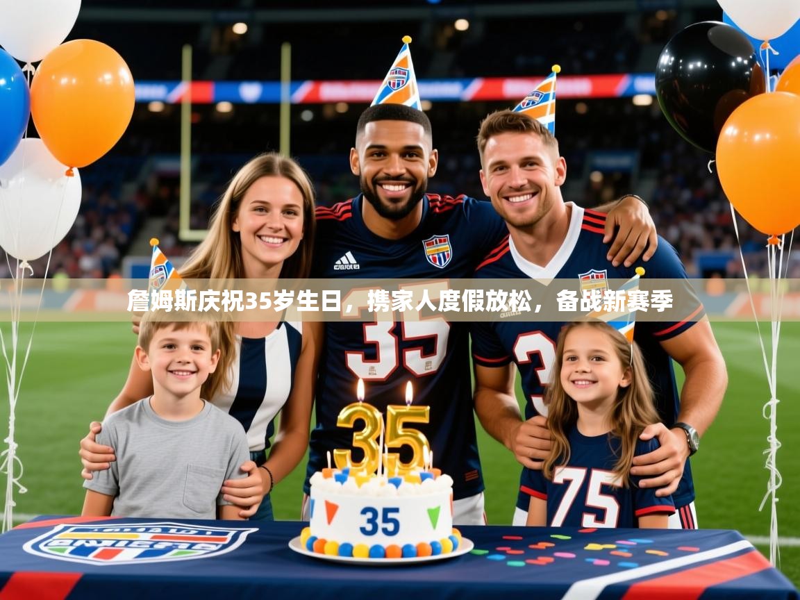 2025开云体育注册詹姆斯庆祝35岁生日,携家人度假放松,备战新赛季 第3张