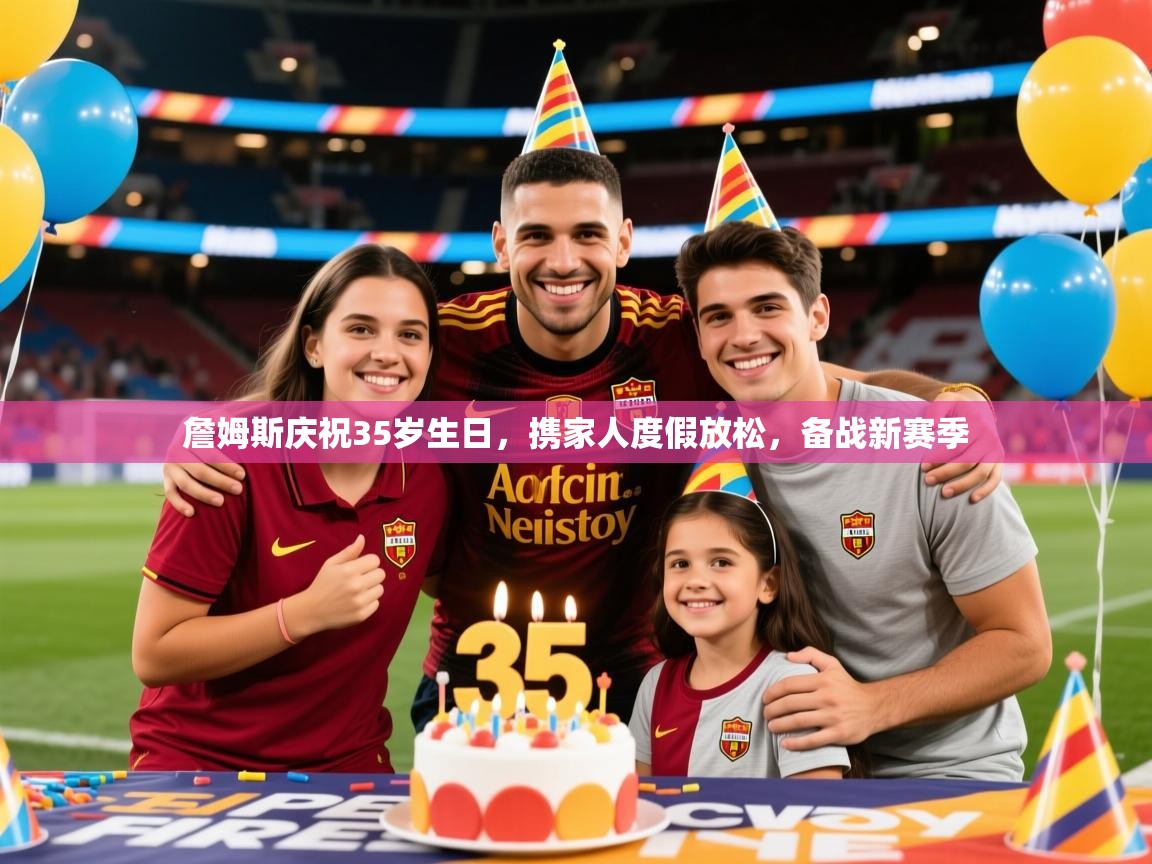 2025开云体育注册詹姆斯庆祝35岁生日,携家人度假放松,备战新赛季 第4张