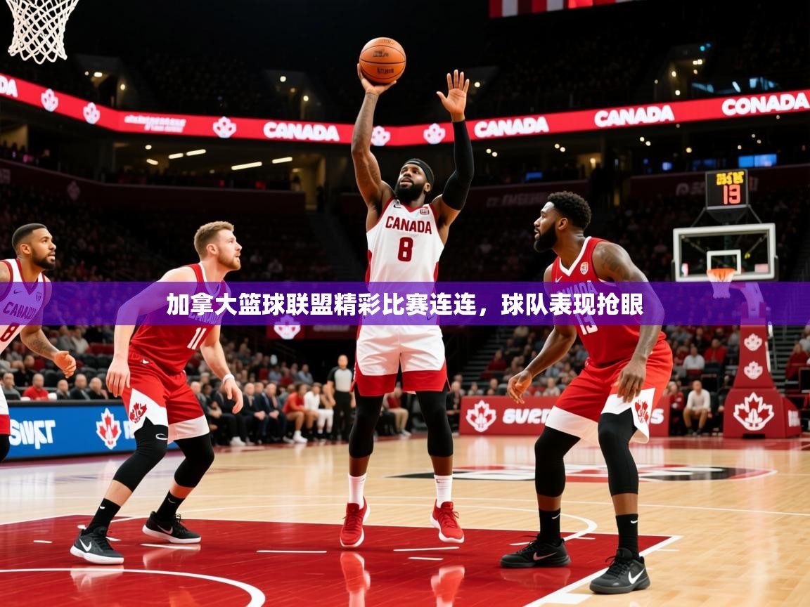 2025开云体育注册下载加拿大篮球联盟精彩比赛连连,球队表现抢眼 第2张