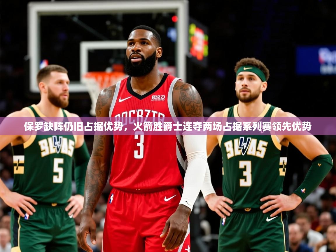2025开运体育在线网址保罗缺阵仍旧占据优势，火箭胜爵士连夺两场占据系列赛领先优势
