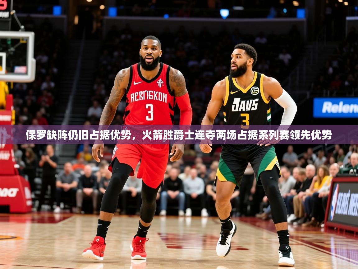 2025开运体育在线网址保罗缺阵仍旧占据优势,火箭胜爵士连夺两场占据系列赛领先优势 第2张