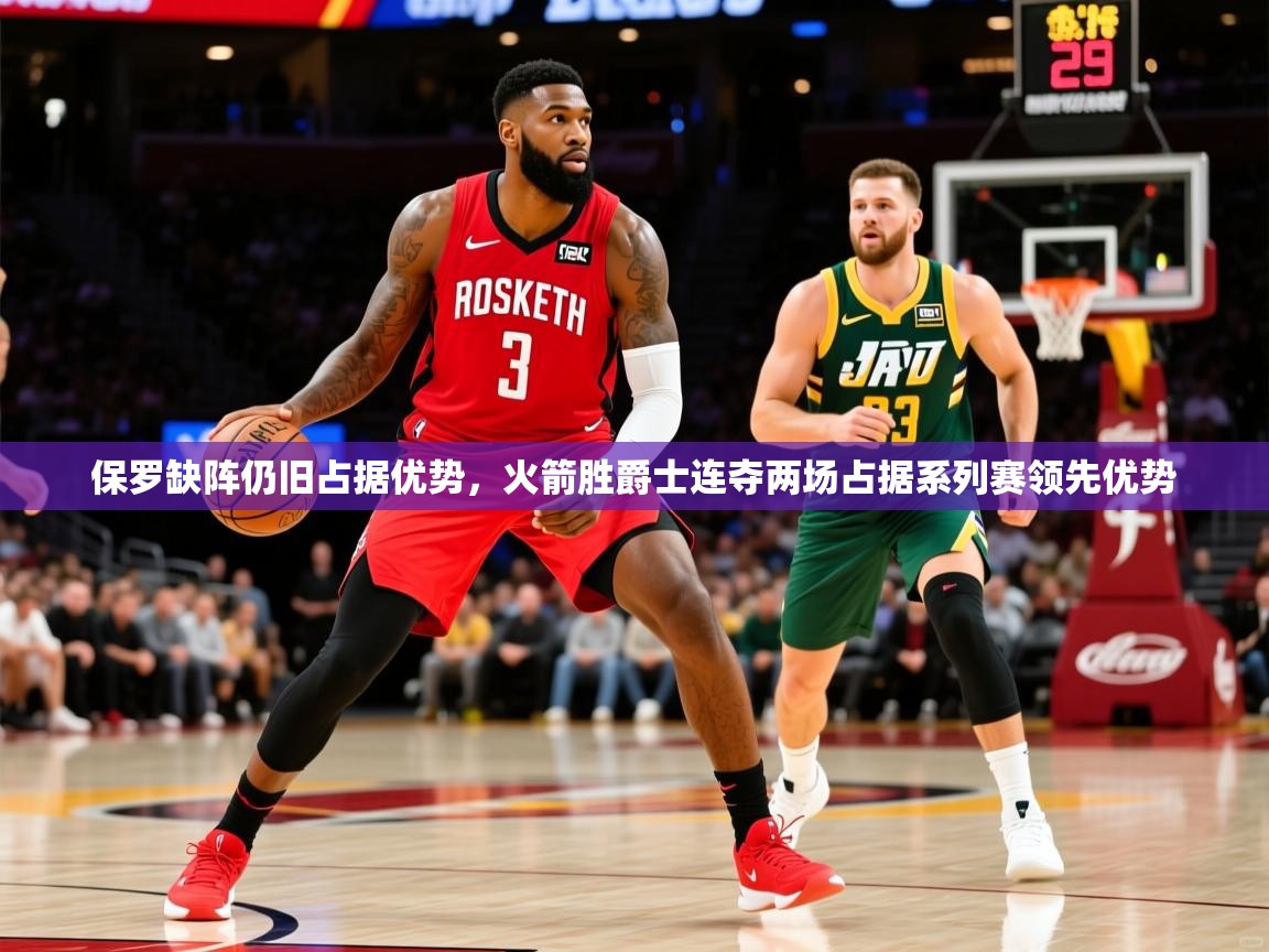 2025开运体育在线网址保罗缺阵仍旧占据优势,火箭胜爵士连夺两场占据系列赛领先优势 第3张