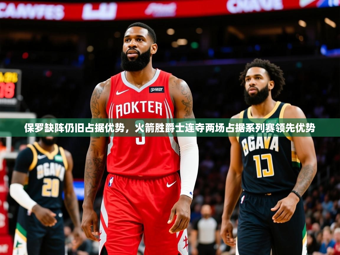 2025开运体育在线网址保罗缺阵仍旧占据优势,火箭胜爵士连夺两场占据系列赛领先优势 第4张