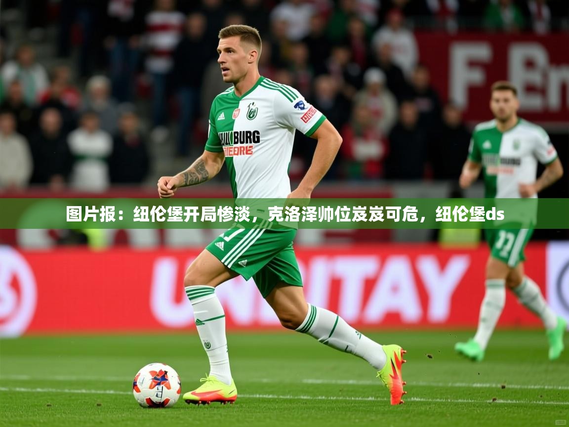 2025开云体育登入口网页版图片报:纽伦堡开局惨淡,克洛泽帅位岌岌可危,纽伦堡ds 第1张