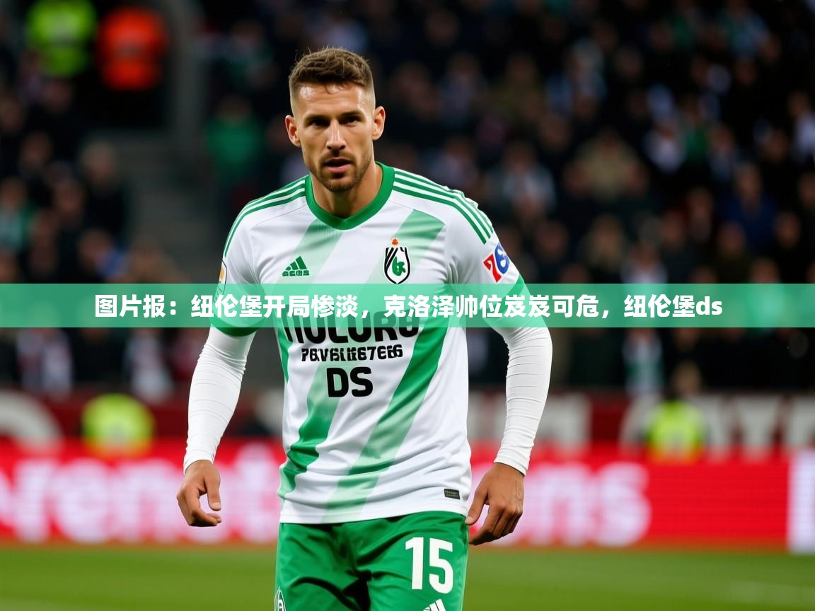2025开云体育登入口网页版图片报:纽伦堡开局惨淡,克洛泽帅位岌岌可危,纽伦堡ds 第4张