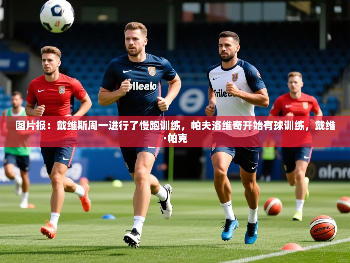 2025开云体育登入口网页版图片报：戴维斯周一进行了慢跑训练，帕夫洛维奇开始有球训练，戴维·帕克