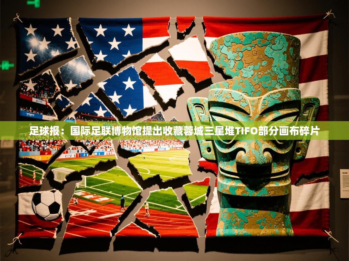 2025开云体育在线登录足球报：国际足联博物馆提出收藏蓉城三星堆TIFO部分画布碎片