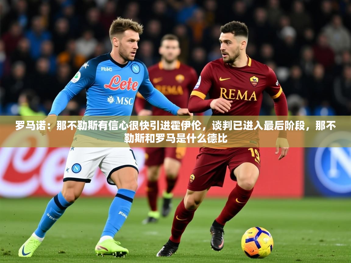 2025开云体育app官方下载罗马诺:那不勒斯有信心很快引进霍伊伦,谈判已进入最后阶段,那不勒斯和罗马是什么德比 第1张
