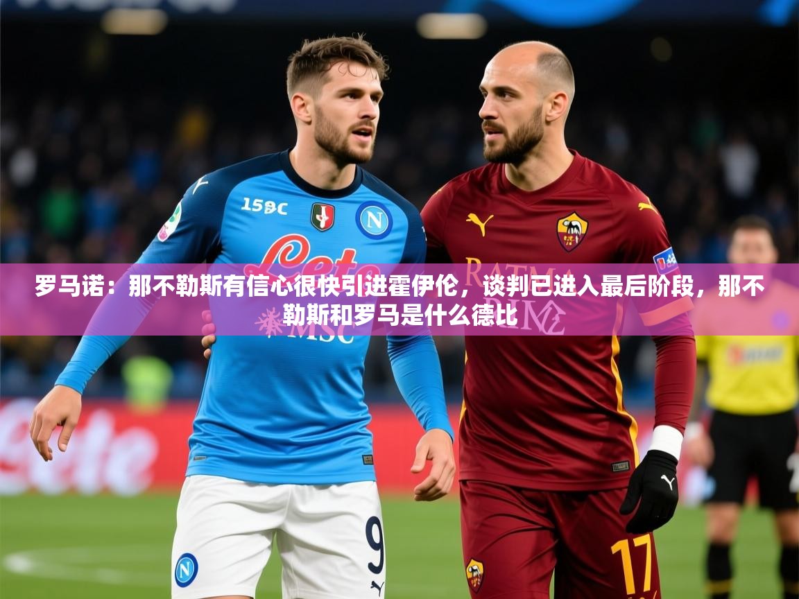2025开云体育app官方下载罗马诺:那不勒斯有信心很快引进霍伊伦,谈判已进入最后阶段,那不勒斯和罗马是什么德比 第2张