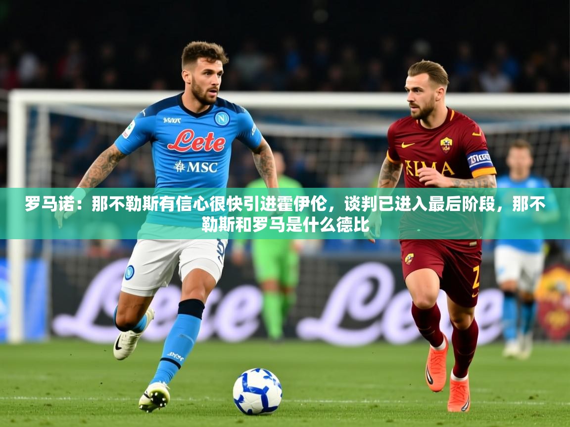 2025开云体育app官方下载罗马诺:那不勒斯有信心很快引进霍伊伦,谈判已进入最后阶段,那不勒斯和罗马是什么德比 第3张