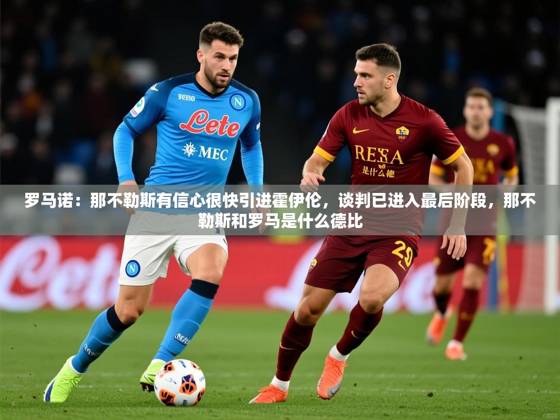 2025开云体育app官方下载罗马诺:那不勒斯有信心很快引进霍伊伦,谈判已进入最后阶段,那不勒斯和罗马是什么德比 第4张