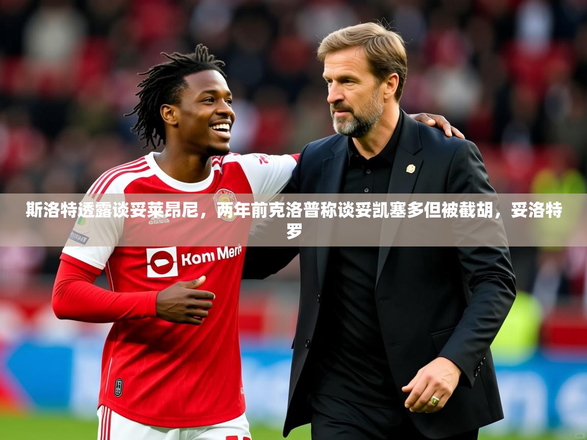 2025开云体育入口斯洛特透露谈妥莱昂尼，两年前克洛普称谈妥凯塞多但被截胡，妥洛特罗  第1张