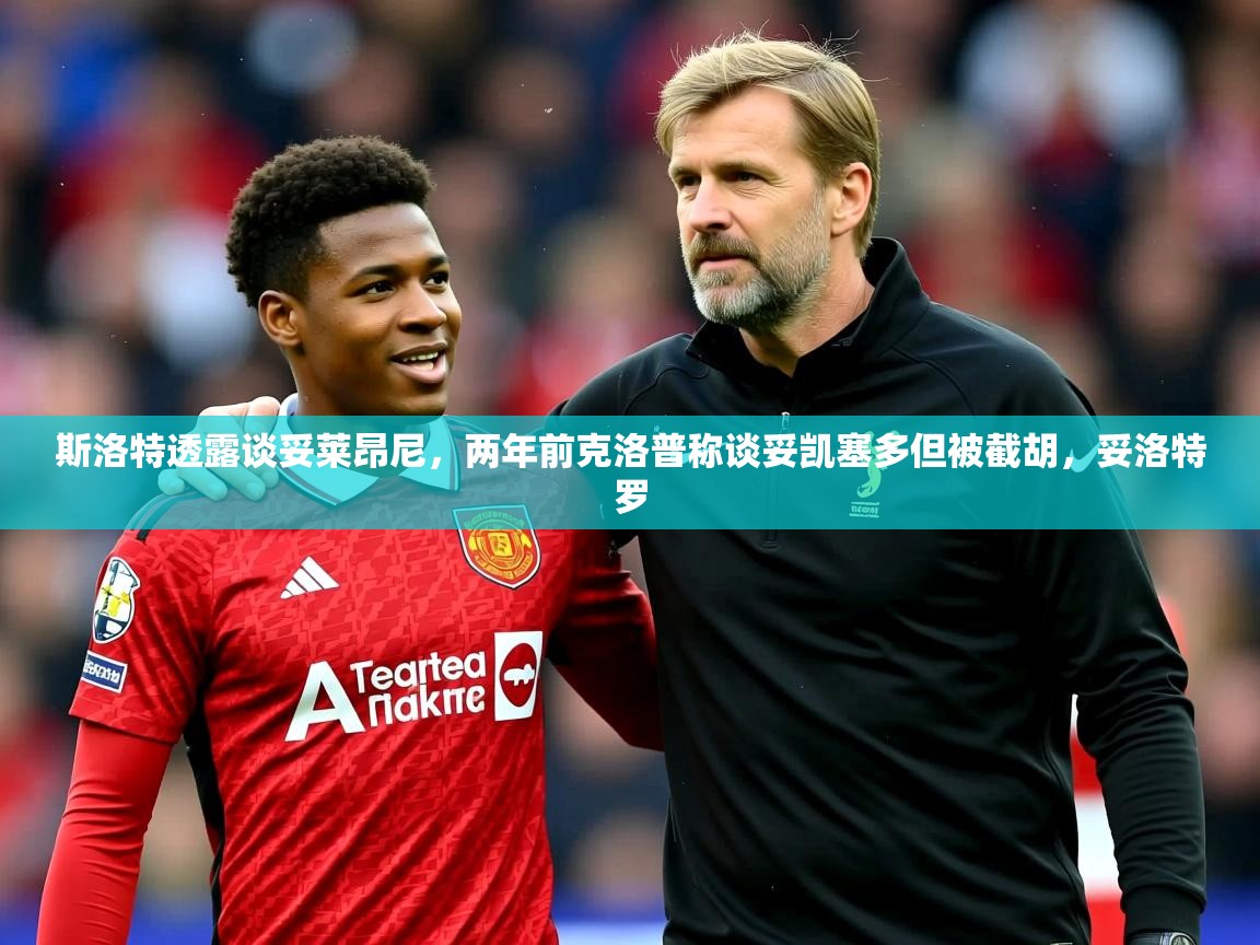 2025开云体育入口斯洛特透露谈妥莱昂尼，两年前克洛普称谈妥凯塞多但被截胡，妥洛特罗  第2张