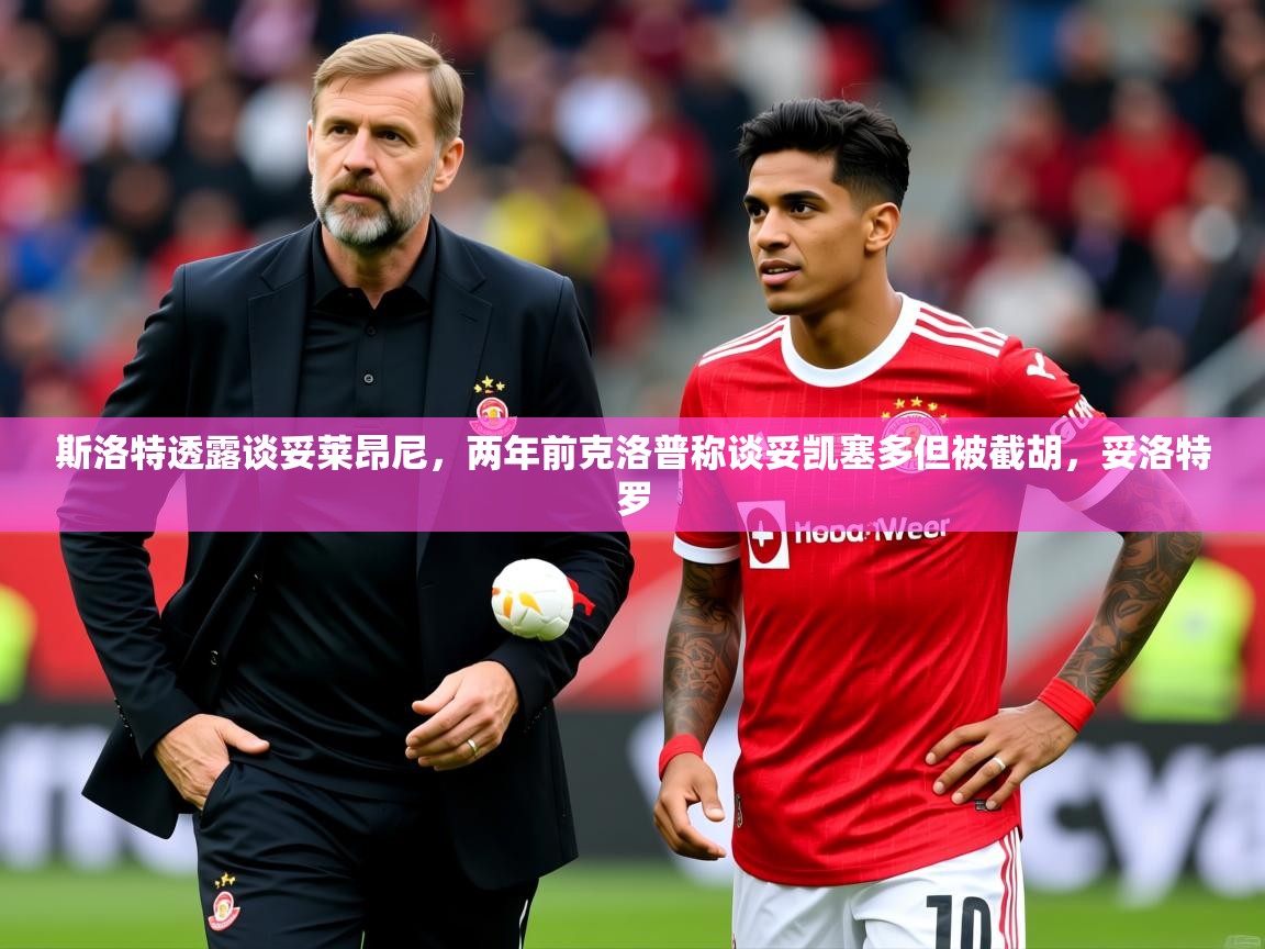 2025开云体育入口斯洛特透露谈妥莱昂尼，两年前克洛普称谈妥凯塞多但被截胡，妥洛特罗  第4张