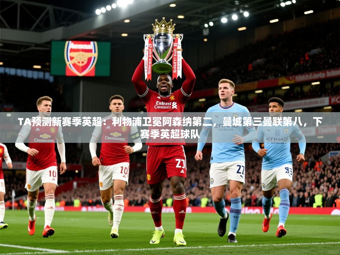 2025开运体育在线下载TA预测新赛季英超:利物浦卫冕阿森纳第二,曼城第三曼联第八,下赛季英超球队 第1张