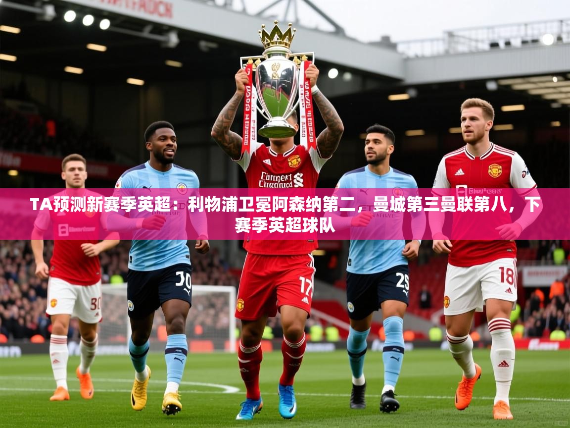2025开运体育在线下载TA预测新赛季英超:利物浦卫冕阿森纳第二,曼城第三曼联第八,下赛季英超球队 第3张