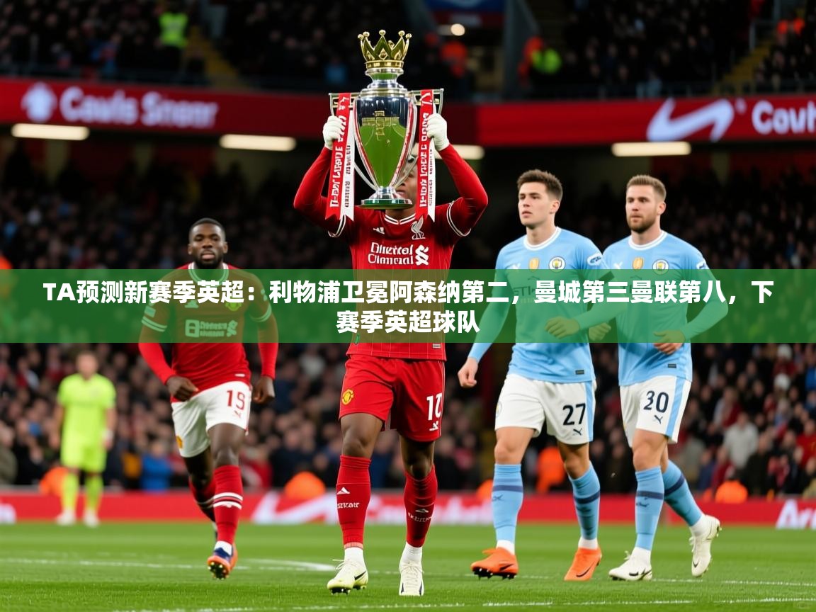 2025开运体育在线下载TA预测新赛季英超:利物浦卫冕阿森纳第二,曼城第三曼联第八,下赛季英超球队 第2张