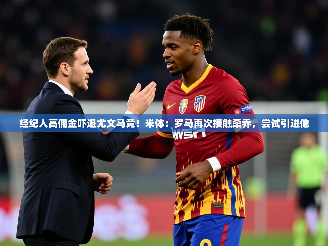 2025开云体育app官网下载地址经纪人高佣金吓退尤文马竞!米体:罗马再次接触桑乔,尝试引进他 第3张