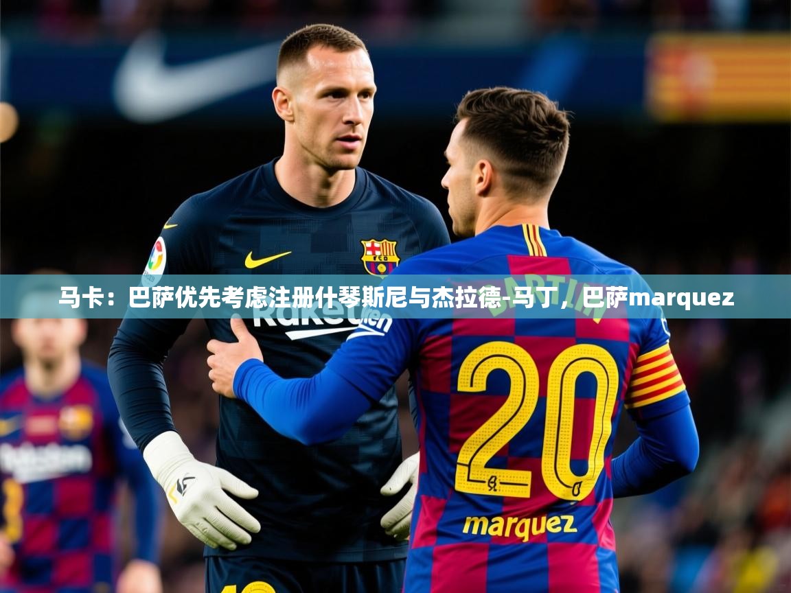 2025开云体育app官网下载地址马卡:巴萨优先考虑注册什琴斯尼与杰拉德-马丁,巴萨marquez 第2张