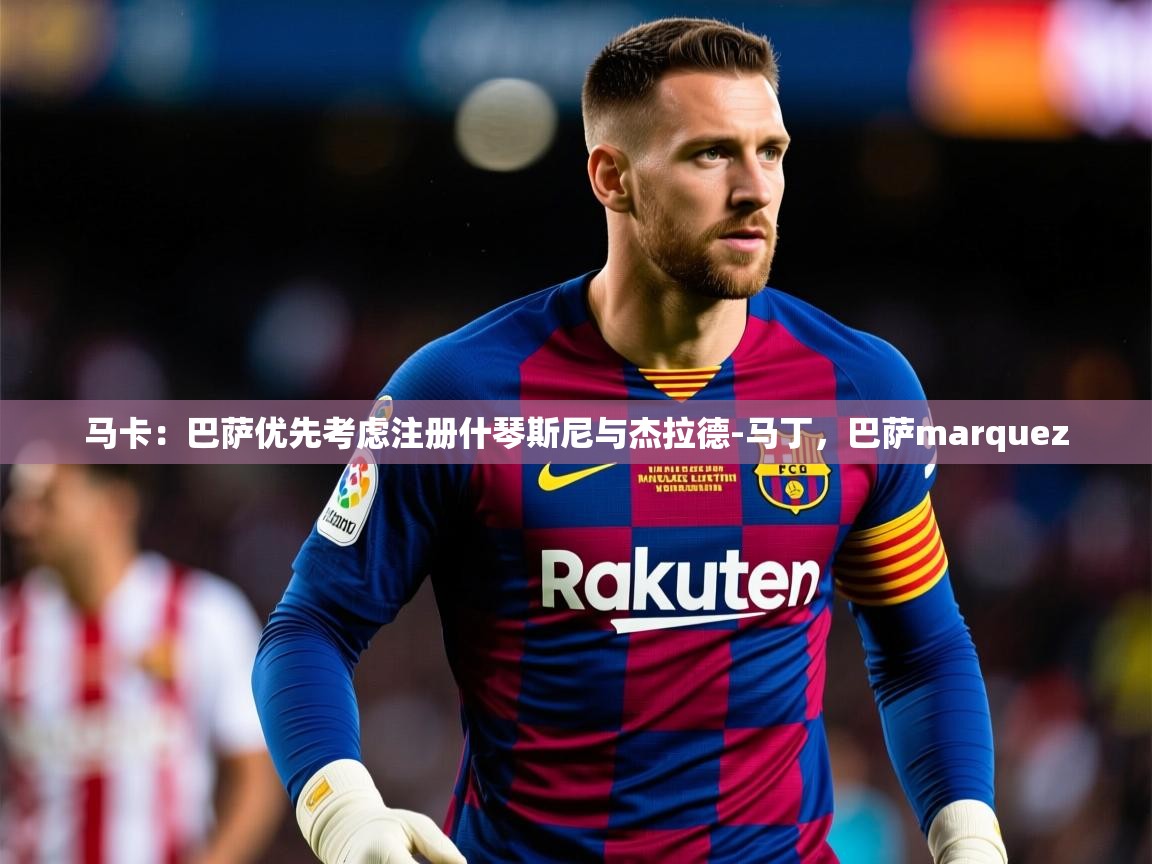 2025开云体育app官网下载地址马卡:巴萨优先考虑注册什琴斯尼与杰拉德-马丁,巴萨marquez 第3张
