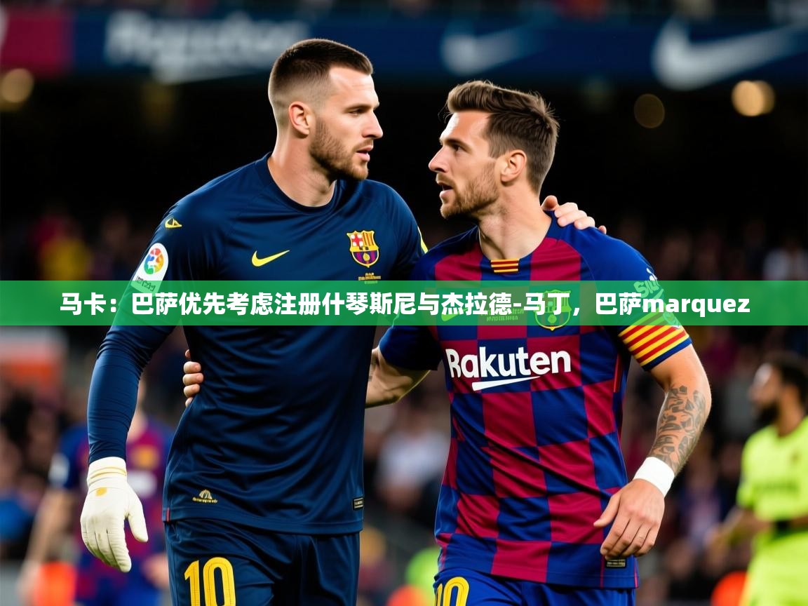 2025开云体育app官网下载地址马卡:巴萨优先考虑注册什琴斯尼与杰拉德-马丁,巴萨marquez 第4张
