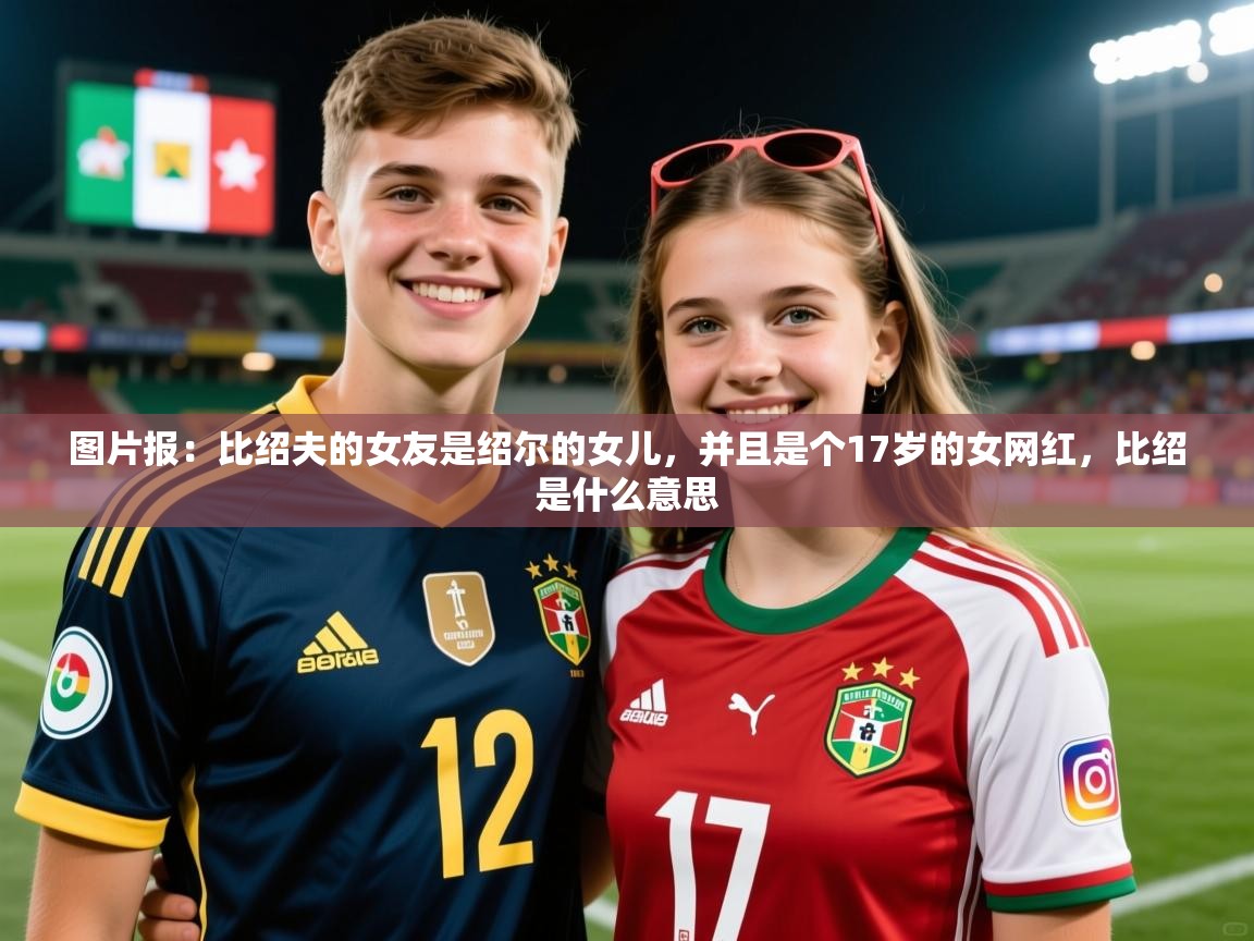 2025开云体育app官网入口图片报：比绍夫的女友是绍尔的女儿，并且是个17岁的女网红，比绍是什么意思