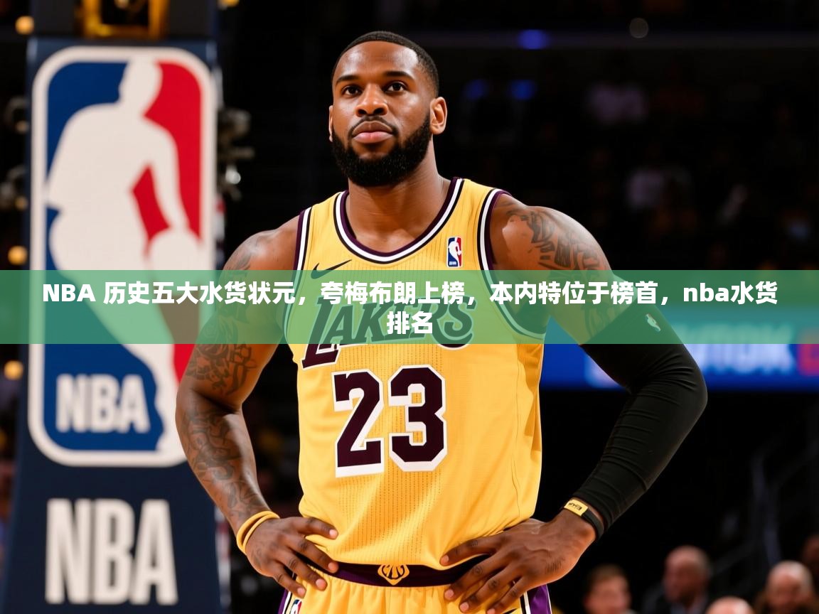 2025开云体育appNBA 历史五大水货状元,夸梅布朗上榜,本内特位于榜首,nba水货排名 第1张