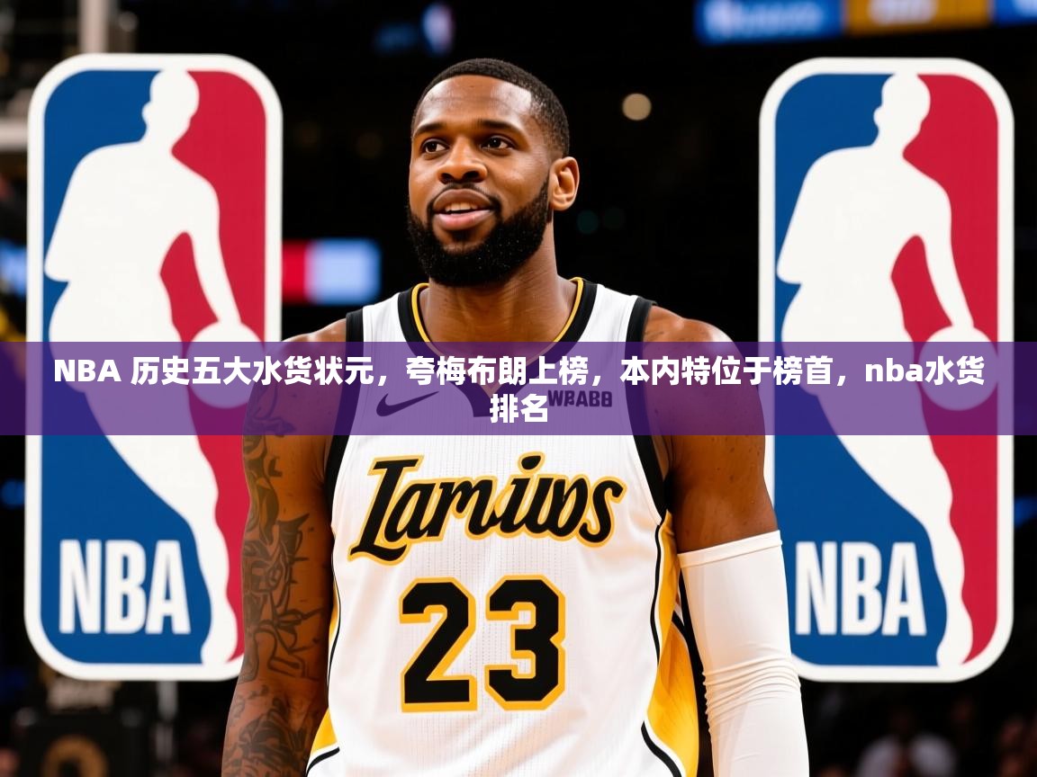 2025开云体育appNBA 历史五大水货状元,夸梅布朗上榜,本内特位于榜首,nba水货排名 第2张
