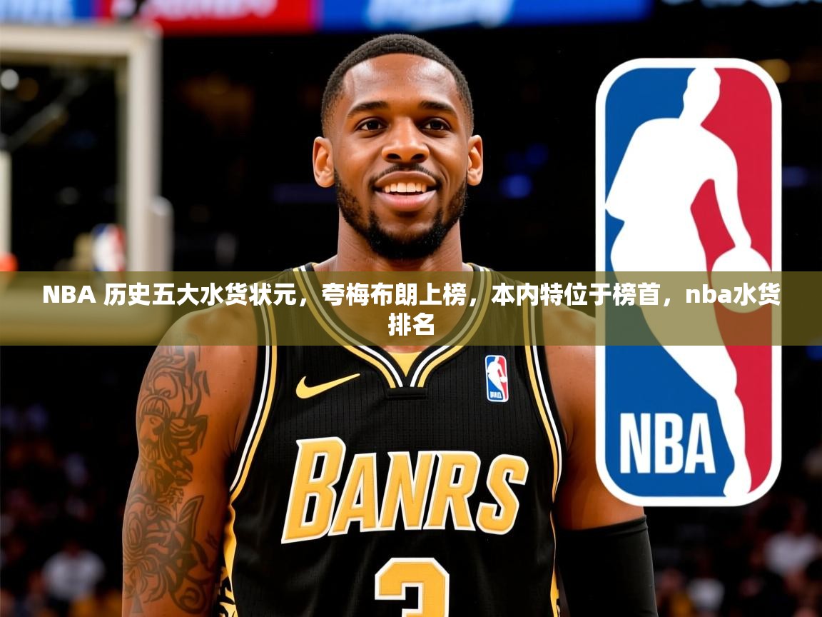 2025开云体育appNBA 历史五大水货状元,夸梅布朗上榜,本内特位于榜首,nba水货排名 第3张