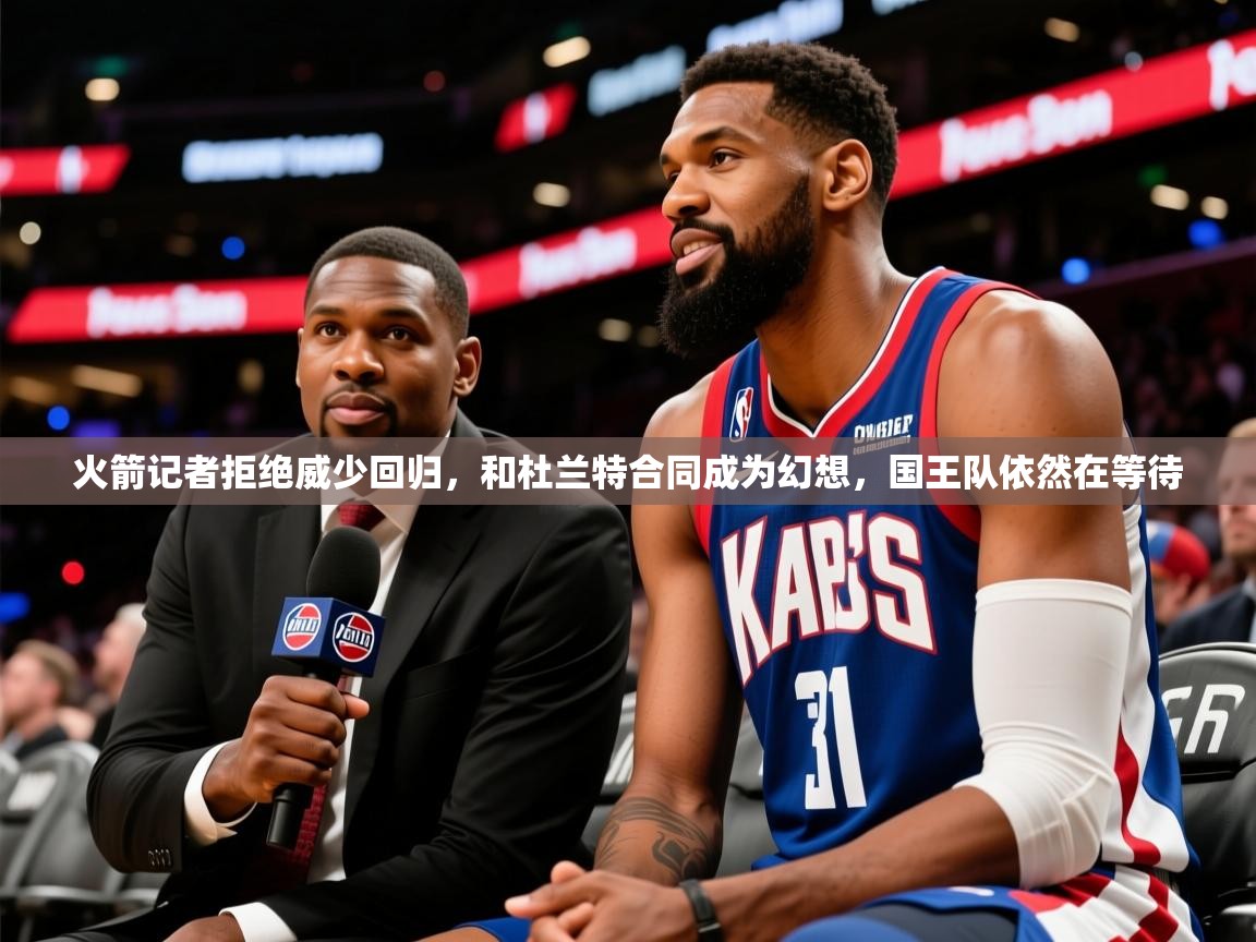 2025开云体育官网地址火箭记者拒绝威少回归,和杜兰特合同成为幻想,国王队依然在等待 第2张