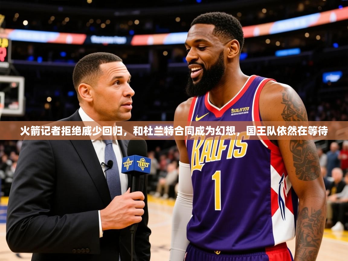 2025开云体育官网地址火箭记者拒绝威少回归,和杜兰特合同成为幻想,国王队依然在等待 第3张