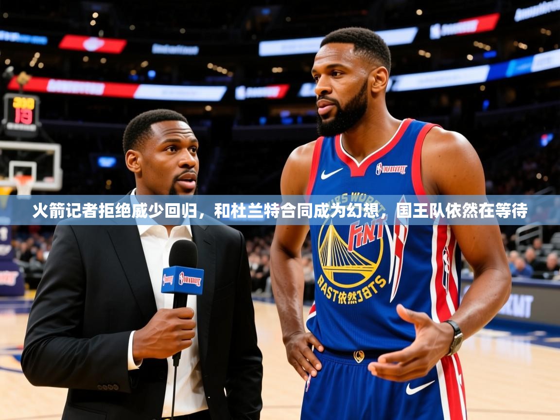 2025开云体育官网地址火箭记者拒绝威少回归,和杜兰特合同成为幻想,国王队依然在等待 第4张
