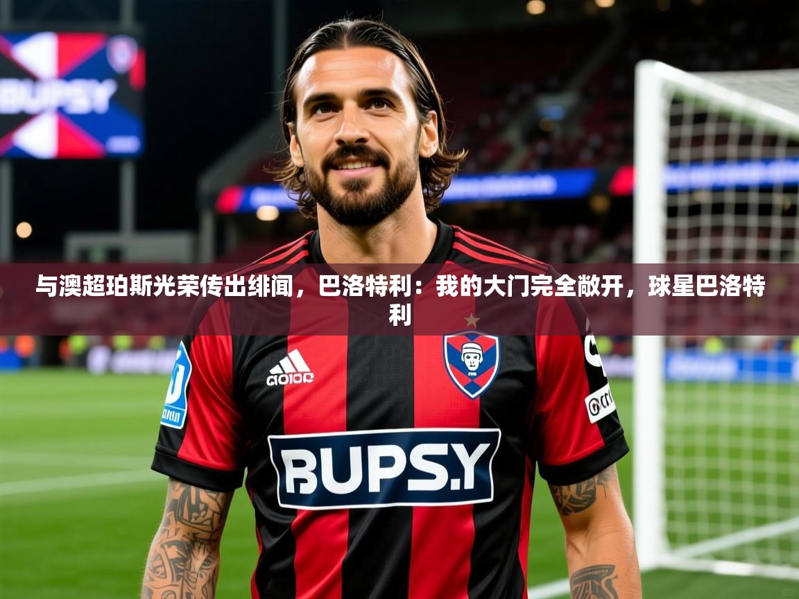 2025开云体育官网下载与澳超珀斯光荣传出绯闻，巴洛特利：我的大门完全敞开，球星巴洛特利  第1张