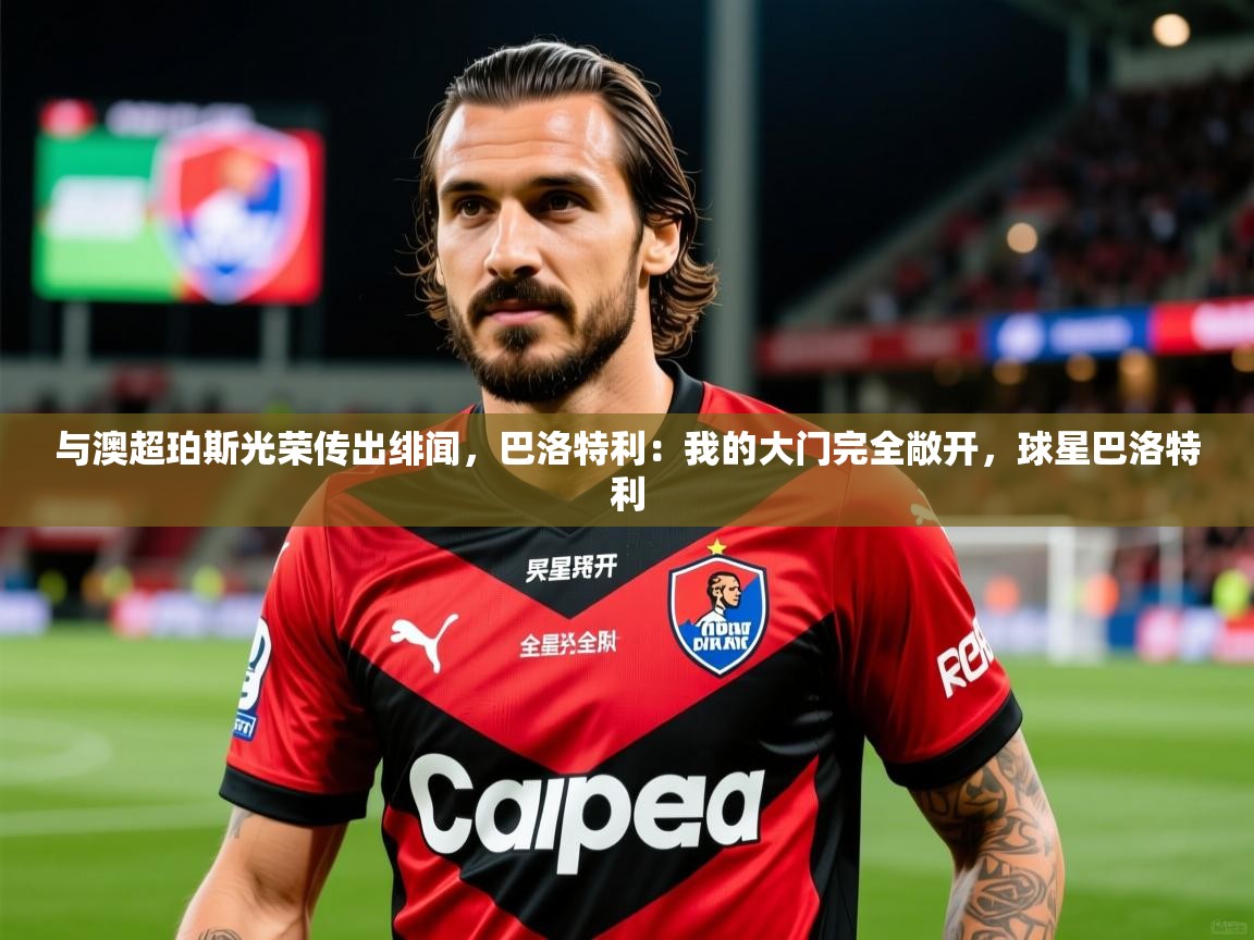 2025开云体育官网下载与澳超珀斯光荣传出绯闻，巴洛特利：我的大门完全敞开，球星巴洛特利  第3张