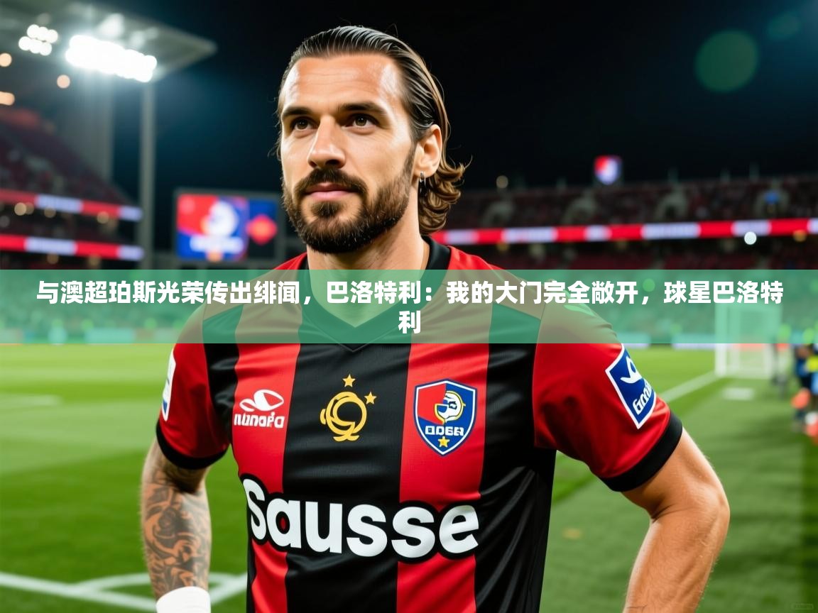 2025开云体育官网下载与澳超珀斯光荣传出绯闻，巴洛特利：我的大门完全敞开，球星巴洛特利  第4张
