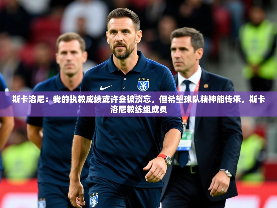 2025开云体育入口下载斯卡洛尼：我的执教成绩或许会被淡忘，但希望球队精神能传承，斯卡洛尼教练组成员  第1张