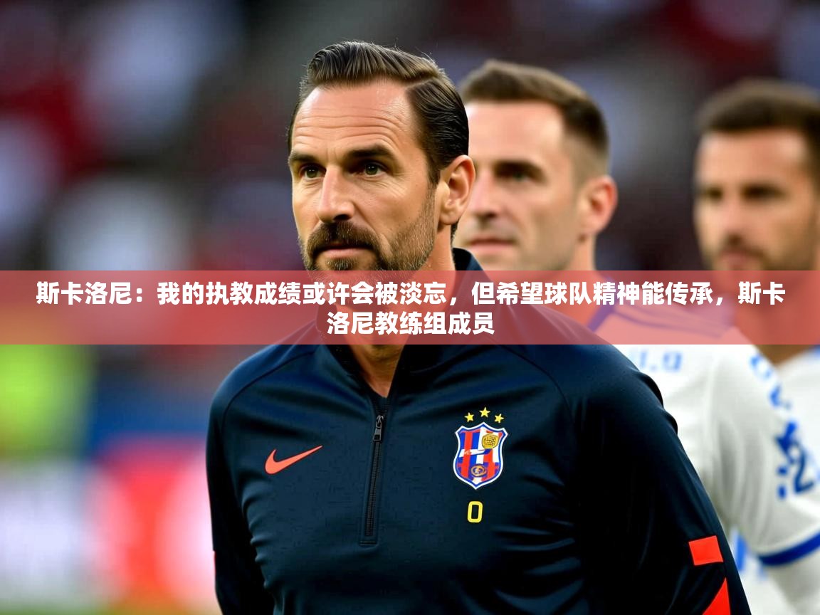 2025开云体育入口下载斯卡洛尼：我的执教成绩或许会被淡忘，但希望球队精神能传承，斯卡洛尼教练组成员  第2张