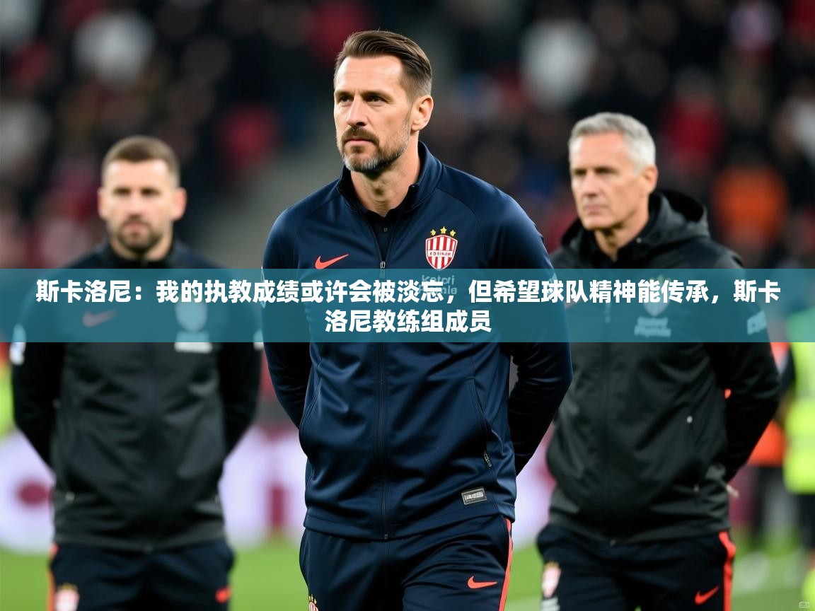 2025开云体育入口下载斯卡洛尼：我的执教成绩或许会被淡忘，但希望球队精神能传承，斯卡洛尼教练组成员  第3张