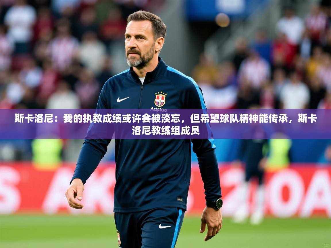 2025开云体育入口下载斯卡洛尼：我的执教成绩或许会被淡忘，但希望球队精神能传承，斯卡洛尼教练组成员  第4张