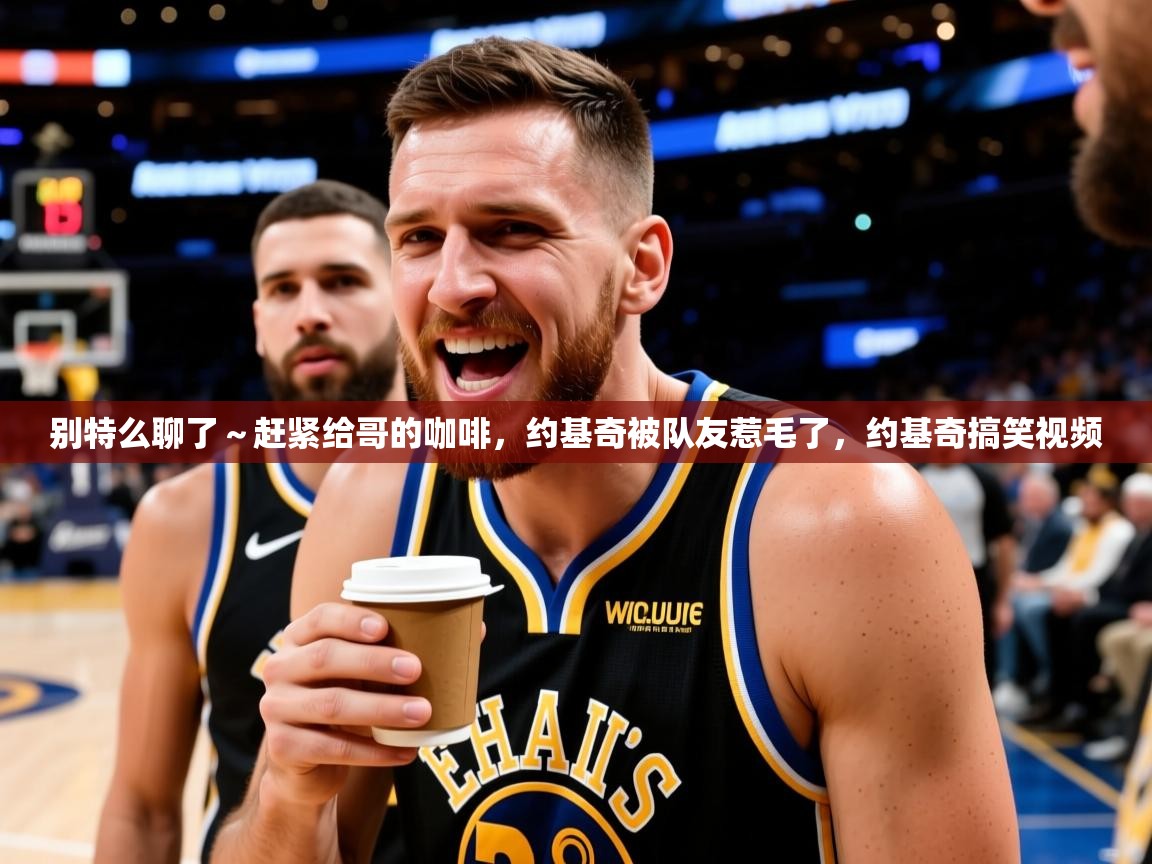 2025开云体育app下载别特么聊了～赶紧给哥的咖啡，约基奇被队友惹毛了，约基奇搞笑视频