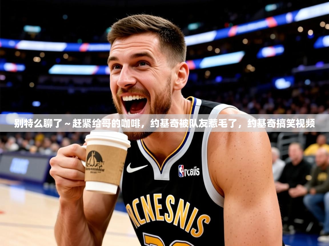 2025开云体育app下载别特么聊了~赶紧给哥的咖啡,约基奇被队友惹毛了,约基奇搞笑视频 第2张