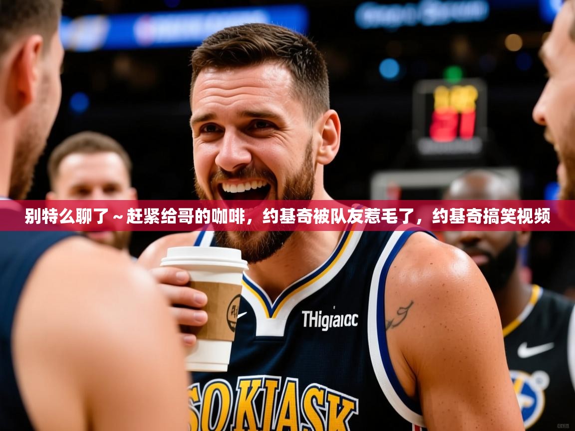 2025开云体育app下载别特么聊了~赶紧给哥的咖啡,约基奇被队友惹毛了,约基奇搞笑视频 第3张