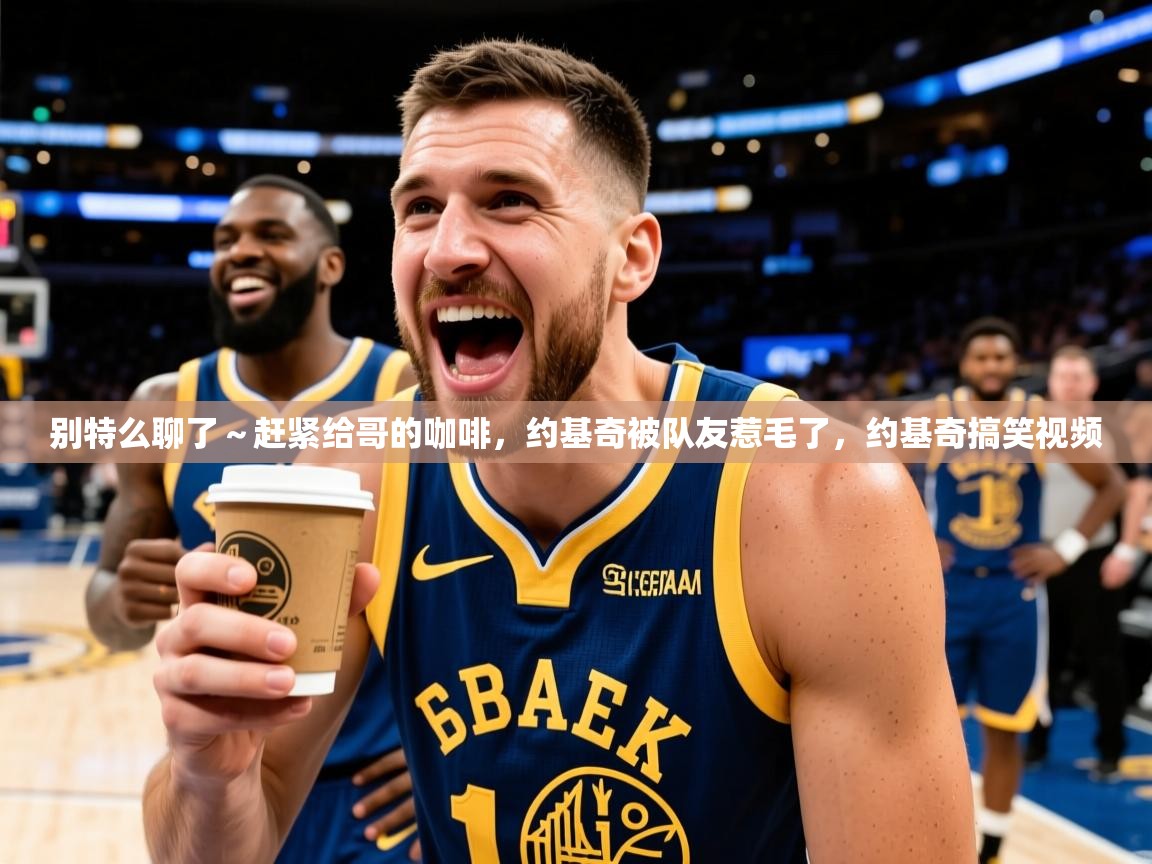 2025开云体育app下载别特么聊了~赶紧给哥的咖啡,约基奇被队友惹毛了,约基奇搞笑视频 第4张