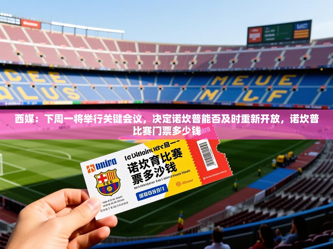 2025开云体育app评价西媒：下周一将举行关键会议，决定诺坎普能否及时重新开放，诺坎普比赛门票多少钱