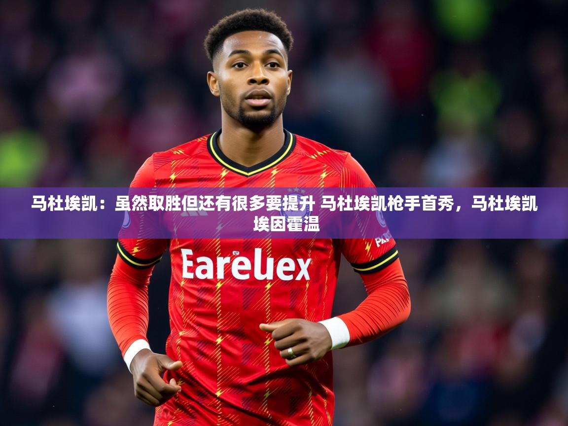 2025kaiyun体育在线官网登录入口马杜埃凯：虽然取胜但还有很多要提升 马杜埃凯枪手首秀，马杜埃凯 埃因霍温
