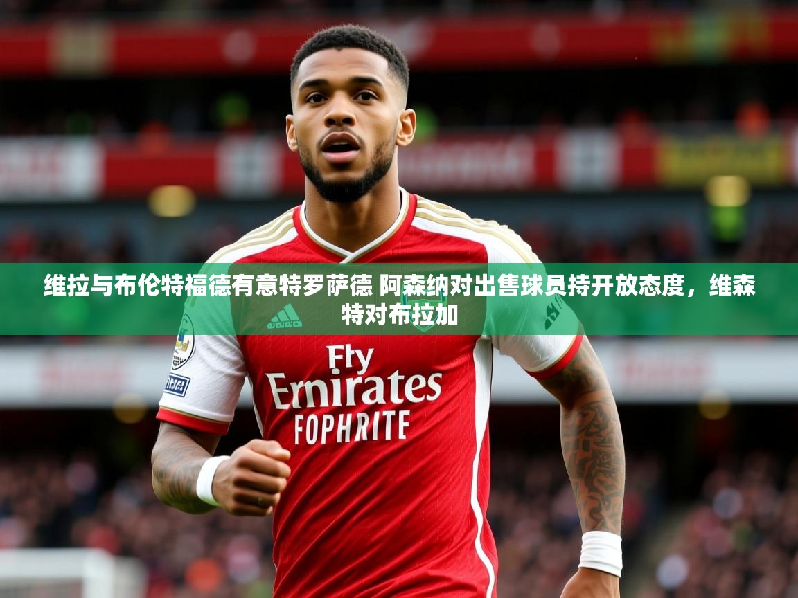 2025开云体育入口注册维拉与布伦特福德有意特罗萨德 阿森纳对出售球员持开放态度，维森特对布拉加